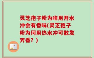 灵芝孢子粉为啥用开水冲会有香味(灵芝孢子粉为何用热水冲可散发芳香？)