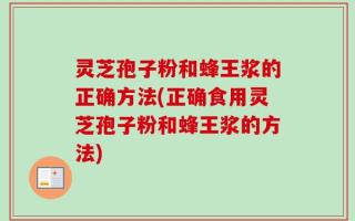 灵芝孢子粉和蜂王浆的正确方法(正确食用灵芝孢子粉和蜂王浆的方法)