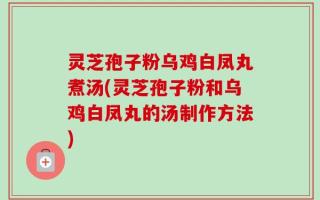 灵芝孢子粉乌鸡白凤丸煮汤(灵芝孢子粉和乌鸡白凤丸的汤制作方法)