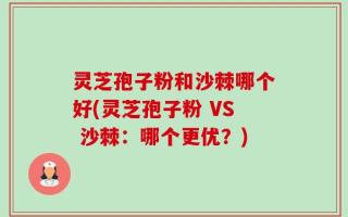 灵芝孢子粉和沙棘哪个好(灵芝孢子粉 VS 沙棘：哪个更优？)