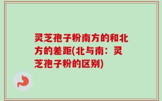 灵芝孢子粉南方的和北方的差距(北与南：灵芝孢子粉的区别)