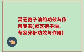 灵芝孢子油的功效与作用专家(灵芝孢子油：专家分析功效与作用)