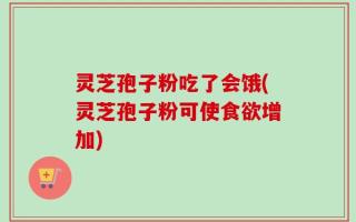 灵芝孢子粉吃了会饿(灵芝孢子粉可使食欲增加)