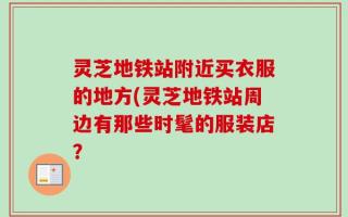 灵芝地铁站附近买衣服的地方(灵芝地铁站周边有那些时髦的服装店？