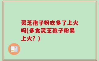 灵芝孢子粉吃多了上火吗(多食灵芝孢子粉易上火？)