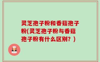 灵芝孢子粉和香菇孢子粉(灵芝孢子粉与香菇孢子粉有什么区别？)