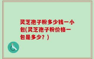 灵芝孢子粉多少钱一小包(灵芝孢子粉价格一包是多少？)
