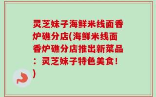 灵芝妹子海鲜米线面香炉礁分店(海鲜米线面香炉礁分店推出新菜品：灵芝妹子特色美食！)