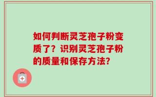 如何判断灵芝孢子粉变质了？识别灵芝孢子粉的质量和保存方法？
