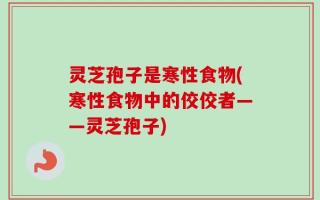 灵芝孢子是寒性食物(寒性食物中的佼佼者——灵芝孢子)