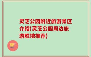 灵芝公园附近旅游景区介绍(灵芝公园周边旅游胜地推荐)