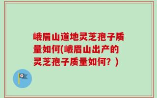 峨眉山道地灵芝孢子质量如何(峨眉山出产的灵芝孢子质量如何？)
