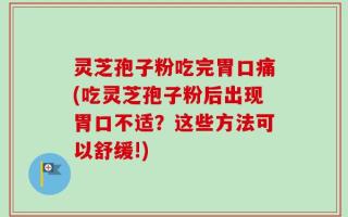 灵芝孢子粉吃完胃口痛(吃灵芝孢子粉后出现胃口不适？这些方法可以舒缓!)