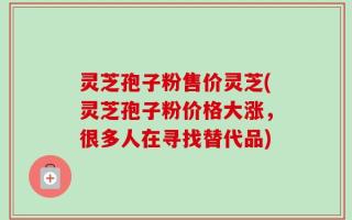 灵芝孢子粉售价灵芝(灵芝孢子粉价格大涨，很多人在寻找替代品)