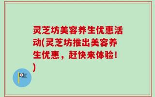 灵芝坊美容养生优惠活动(灵芝坊推出美容养生优惠，赶快来体验！)