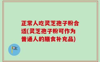 正常人吃灵芝孢子粉合适(灵芝孢子粉可作为普通人的膳食补充品)