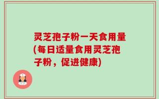 灵芝孢子粉一天食用量(每日适量食用灵芝孢子粉，促进健康)