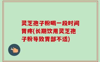 灵芝孢子粉喝一段时间胃疼(长期饮用灵芝孢子粉导致胃部不适)