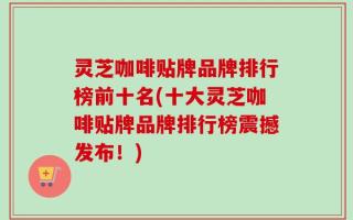 灵芝咖啡贴牌品牌排行榜前十名(十大灵芝咖啡贴牌品牌排行榜震撼发布！)