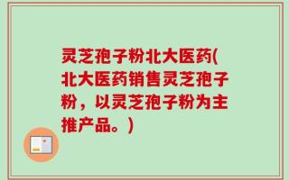 灵芝孢子粉北大医药(北大医药销售灵芝孢子粉，以灵芝孢子粉为主推产品。)