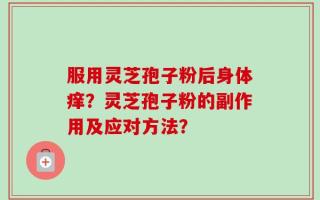服用灵芝孢子粉后身体痒？灵芝孢子粉的副作用及应对方法？