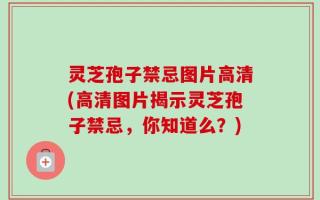 灵芝孢子禁忌图片高清(高清图片揭示灵芝孢子禁忌，你知道么？)
