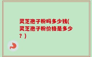 灵芝孢子粉吗多少钱(灵芝孢子粉价格是多少？)