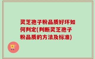 灵芝孢子粉品质好坏如何判定(判断灵芝孢子粉品质的方法及标准)