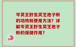 岑灵王野生灵芝孢子粉的功效和使用方法？详解岑灵王野生灵芝孢子粉的保健作用？