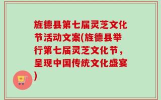 旌德县第七届灵芝文化节活动文案(旌德县举行第七届灵芝文化节，呈现中国传统文化盛宴)