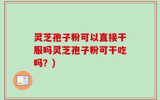 灵芝孢子粉可以直接干服吗灵芝孢子粉可干吃吗？)