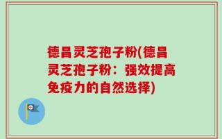 德昌灵芝孢子粉(德昌灵芝孢子粉：强效提高免疫力的自然选择)