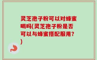 灵芝孢子粉可以对蜂蜜喝吗(灵芝孢子粉是否可以与蜂蜜搭配服用？)