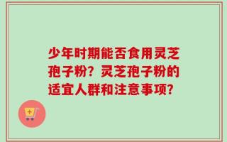 少年时期能否食用灵芝孢子粉？灵芝孢子粉的适宜人群和注意事项？