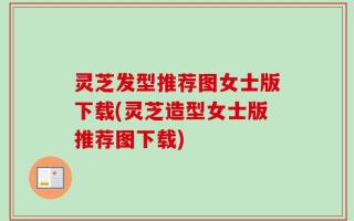 灵芝发型推荐图女士版下载(灵芝造型女士版推荐图下载)