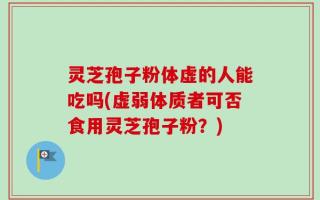 灵芝孢子粉体虚的人能吃吗(虚弱体质者可否食用灵芝孢子粉？)
