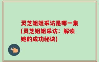 灵芝姐姐采访是哪一集(灵芝姐姐采访：解读她的成功秘诀)