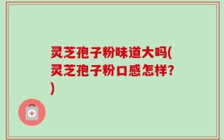 灵芝孢子粉味道大吗(灵芝孢子粉口感怎样？)