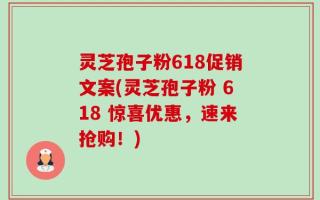 灵芝孢子粉618促销文案(灵芝孢子粉 618 惊喜优惠，速来抢购！)