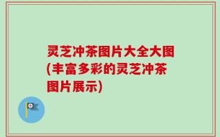 灵芝冲茶图片大全大图(丰富多彩的灵芝冲茶图片展示)
