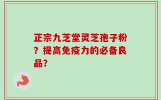 正宗九芝堂灵芝孢子粉？提高免疫力的必备良品？