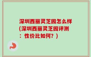 深圳西丽灵芝园怎么样(深圳西丽灵芝园评测：性价比如何？)