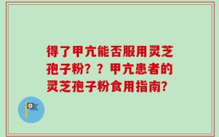 得了甲亢能否服用灵芝孢子粉？？甲亢患者的灵芝孢子粉食用指南？