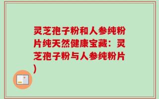灵芝孢子粉和人参纯粉片纯天然健康宝藏：灵芝孢子粉与人参纯粉片)