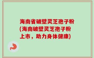 海南省破壁灵芝孢子粉(海南破壁灵芝孢子粉上市，助力身体健康)