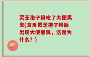 灵芝孢子粉吃了大便黑臭(食用灵芝孢子粉后出现大便黑臭，这是为什么？)