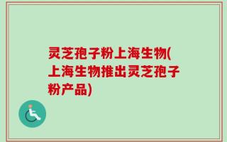 灵芝孢子粉上海生物(上海生物推出灵芝孢子粉产品)