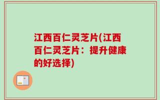 江西百仁灵芝片(江西百仁灵芝片：提升健康的好选择)