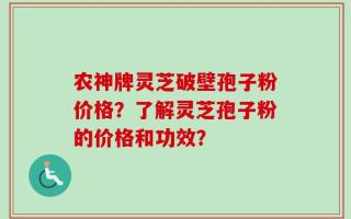 农神牌灵芝破壁孢子粉价格？了解灵芝孢子粉的价格和功效？