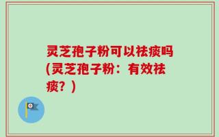 灵芝孢子粉可以祛痰吗(灵芝孢子粉：有效祛痰？)